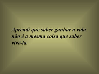 Aprendi que saber ganhar a vida não é a mesma coisa que saber vivê-la.  