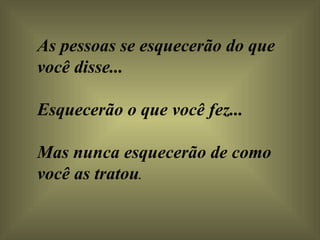 As pessoas se esquecerão do que você disse...  Esquecerão o que você fez...  Mas nunca esquecerão de como você as tratou .  