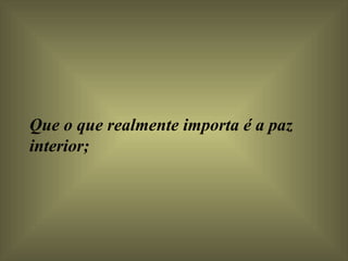 Que o que realmente importa é a paz interior;    
