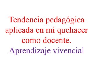 Tendencia pedagógica
aplicada en mi quehacer
como docente.
Aprendizaje vivencial
 