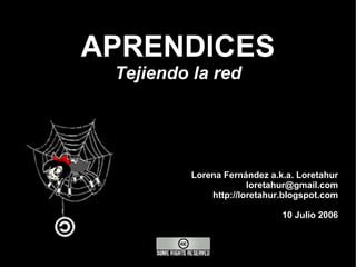 APRENDICES Tejiendo la red Lorena Fernández a.k.a. Loretahur [email_address] http://loretahur.blogspot.com 10 Julio 2006 