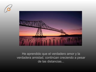 He aprendido que el verdadero amor y la verdadera amistad, continúan creciendo a pesar de las distancias... 