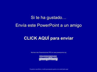 Si te ha gustado…Si te ha gustado…
Envía este PowerPoint a un amigoEnvía este PowerPoint a un amigo
CLICK AQUÍ para enviarCLICK AQUÍ para enviar
Muchas más Presentaciones PPS en www.powerpoints.orgMuchas más Presentaciones PPS en www.powerpoints.org
Si quieres suscribirte y recibir powerpoints gratis en tu email pulsa aquí
 
