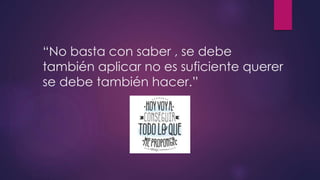 “No basta con saber , se debe
también aplicar no es suficiente querer
se debe también hacer.”
 