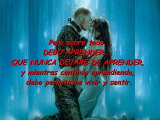 Pero sobre todo...  DEBO APRENDER...  QUE NUNCA DEJARÉ DE APRENDER,  y mientras continúo aprendiendo,  debo permitirme vivir y sentir. 