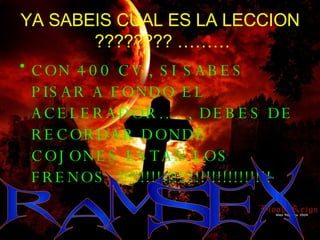 YA SABEIS CUAL ES LA LECCION  ???????? ……… CON 400 CV , SI SABES PISAR A FONDO EL ACELERADOR….., DEBES DE RECORDAR DONDE COJONES ESTAN LOS FRENOS  !!!!!!!!!!!!!!!!!!!!!!!!!!!! R A M S E X 