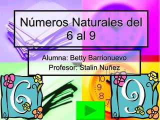 Números Naturales del 6 al 9 Alumna: Betty Barrionuevo Profesor: Stalin Nuñez 