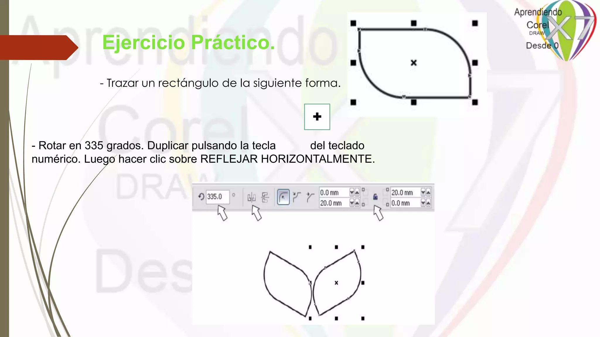 Ejercicio Práctico.
- Trazar un rectángulo de la siguiente forma.
- Rotar en 335 grados. Duplicar pulsando la tecla del teclado
numérico. Luego hacer clic sobre REFLEJAR HORIZONTALMENTE.
+
 