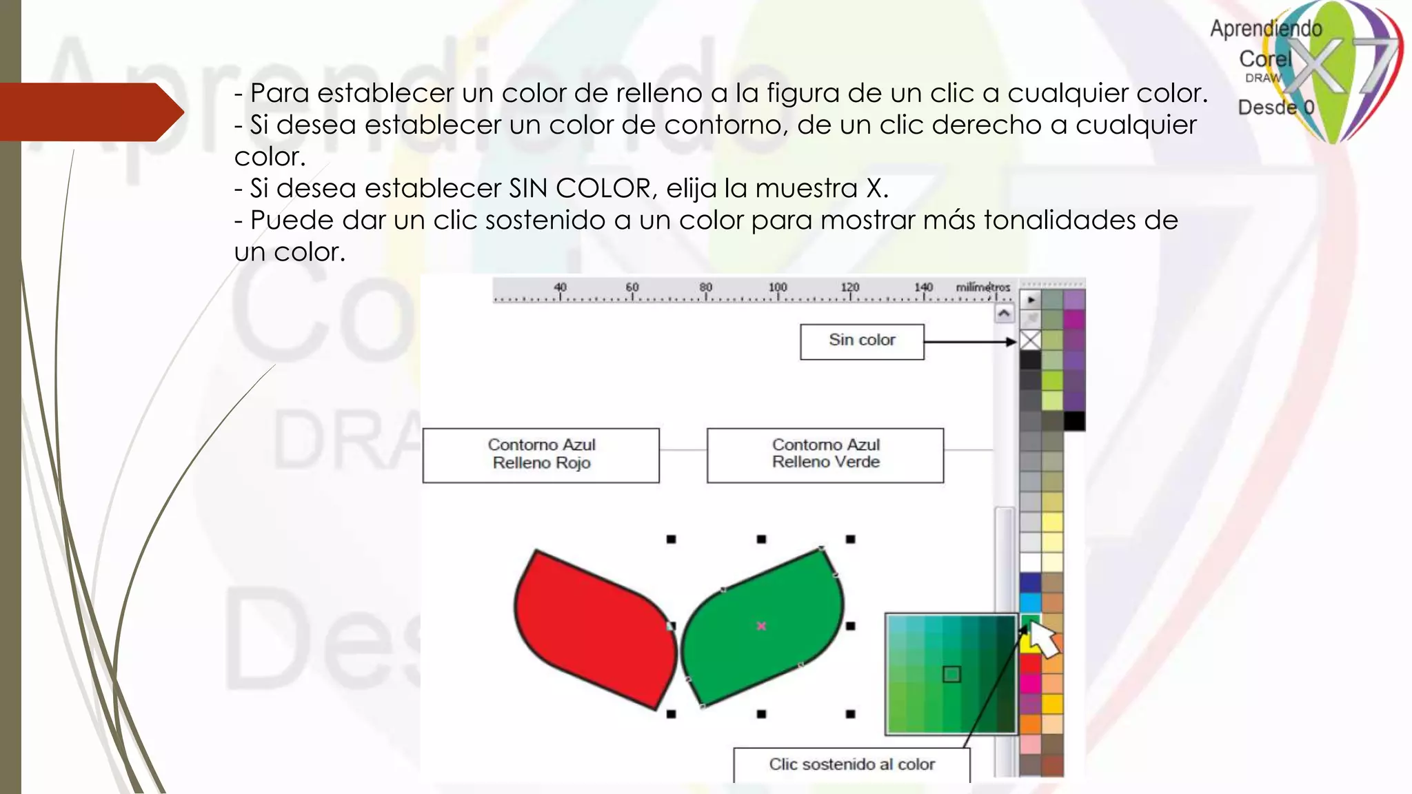 - Para establecer un color de relleno a la figura de un clic a cualquier color.
- Si desea establecer un color de contorno, de un clic derecho a cualquier
color.
- Si desea establecer SIN COLOR, elija la muestra X.
- Puede dar un clic sostenido a un color para mostrar más tonalidades de
un color.
 