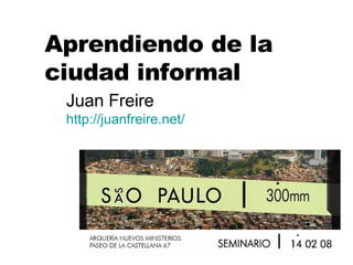 Aprendiendo de la ciudad informal Juan Freire http:// juanfreire.net / 
