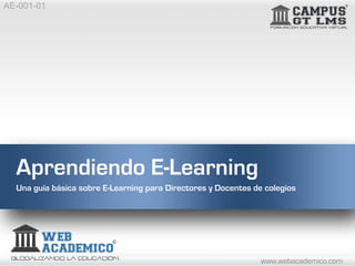 AE-001-01




  Aprendiendo E-Learning
  Una guía básica sobre E-Learning para Directores y Docentes de colegios




                                                                www.webacademico.com
 