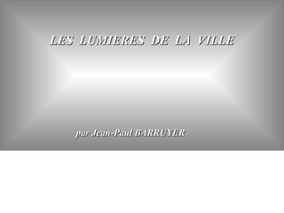 LES LUMIERES DE LA VILLE




   par Jean-Paul BARRUYER
 