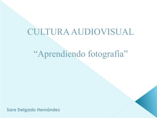 CULTURAAUDIOVISUAL
“Aprendiendo fotografía”
Sara Delgado Hernández
 