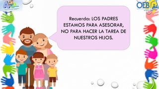Recuerda: LOS PADRES
ESTAMOS PARA ASESORAR,
NO PARA HACER LA TAREA DE
NUESTROS HIJOS.
 