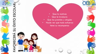 FAVORECERÁ
SU
ÉXITO
ESCOLAR: • Que lo motives
• Que te involucre
• Que los premies y elogies
• Hazle ver que todo esfuerzo
tiene su recompensa
 
