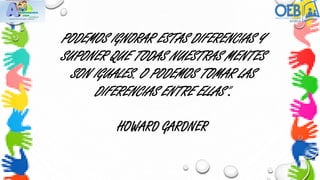PODEMOS IGNORAR ESTAS DIFERENCIAS Y
SUPONER QUE TODAS NUESTRAS MENTES
SON IGUALES. O PODEMOS TOMAR LAS
DIFERENCIAS ENTRE ELLAS”.
HOWARD GARDNER
 