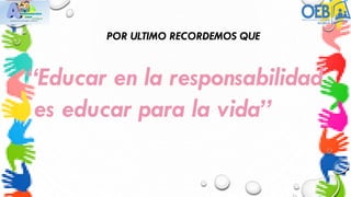 “Educar en la responsabilidad
es educar para la vida”
POR ULTIMO RECORDEMOS QUE
 