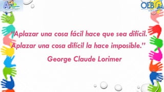 “Aplazar una cosa fácil hace que sea difícil.
Aplazar una cosa difícil la hace imposible.”
George Claude Lorimer
 