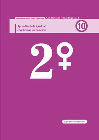 Materiales didácticos para la coeducación   Construyendo contigo la igualdad


  Aprendiendo la igualdad
  con Simone de Beauvoir
                                                                              10




                                                             Etapa: Educación Secundaria
 