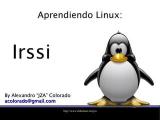 Aprendiendo Linux: By Alexandro “JZA” Colorado [email_address] Irssi 