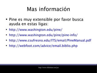Mas información Pine es muy extensible por favor busca ayuda en estas ligas: http://www.washington.edu/pine/ http://www.washington.edu/pine/pine-info/ http://www.csufresno.edu/ITS/email/PineManual.pdf http://webfoot.com/advice/email.biblio.php 