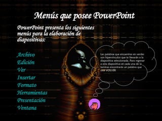 Menús que posee PowerPoint PowerPoint presenta los siguientes menús para la elaboración de diapositivas: Archivo Edición Ver Insertar Formato Herramientas Presentación Ventana Las palabras que encuentras en verdes son hipervínculos que te llevarán a la diapositiva seleccionada. Para regresar a esta diapositiva en cada una de la laminas encontrarás un palabra que dice VOLVER  