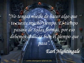 “ No tengas miedo de hacer algo que te cueste mucho tiempo. El tiempo pasara de todas formas, por eso debemos utilizar bien el tiempo que pasa”. Earl Nightingale 