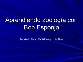 Aprendiendo zoología conAprendiendo zoología con
Bob EsponjaBob Esponja
Por Alberto Gómez, Paula Pérez y Lucía BilbaoPor Alberto Gómez, Paula Pérez y Lucía Bilbao
 