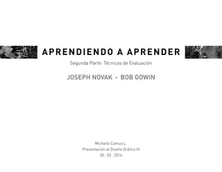 APRENDIENDO A APRENDER
JOSEPH NOVAK · BOB GOWIN
Segunda Parte: Técnicas de Evaluación
Michelle Camus L.
Presentación al Diseño Gráfico III
20 . 03 . 2014
 