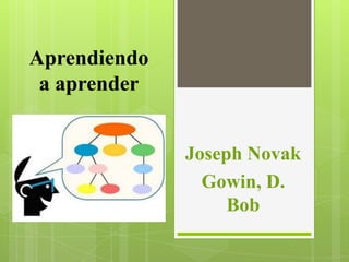 Aprendiendo
a aprender
Joseph Novak
Gowin, D.
Bob

 