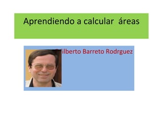 Aprendiendo a calcular  áreas Edilberto Barreto Rodrguez 