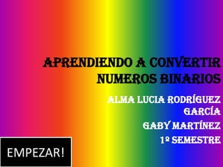 APRENDIENDO A CONVERTIR
           NUMEROS BINARIOS
            Alma Lucia Rodríguez
                          García
                  Gaby Martínez
                     1º Semestre
EMPEZAR!
 