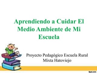 Aprendiendo a Cuidar El
 Medio Ambiente de Mi
        Escuela

    Proyecto Pedagógico Escuela Rural
             Mixta Hatoviejo
 