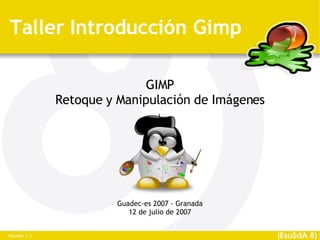Taller Introducción Gimp

                             GIMP
              Retoque y Manipulación de Imágenes




                        Guadec-es 2007 · Granada
                           12 de julio de 2007


Versión 1.1
 