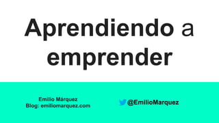 Aprendiendo a
emprender
Emilio Márquez
Blog: emiliomarquez.com
@EmilioMarquez
 