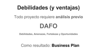 Debilidades (y ventajas)
Todo proyecto requiere análisis previo
DAFO
Debilidades, Amenazas, Fortalezas y Oportunidades
Como resultado: Business Plan
 