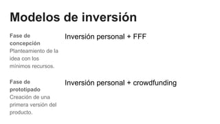 Modelos de inversión
Fase de
concepción
Planteamiento de la
idea con los
mínimos recursos.
Inversión personal + FFF
Fase de
prototipado
Creación de una
primera versión del
producto.
Inversión personal + crowdfunding
 
