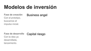 Modelos de inversión
Fase de creación
Con el prototipo,
buscamos el
impulso inicial.
Business angel
Fase de desarrollo
Con la idea ya
desarrollada,
lanzamiento.
Capital riesgo
 