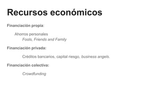 Recursos económicos
Financiación propia:
Ahorros personales
Fools, Friends and Family
Financiación privada:
Créditos bancarios, capital riesgo, business angels.
Financiación colectiva:
Crowdfunding
 