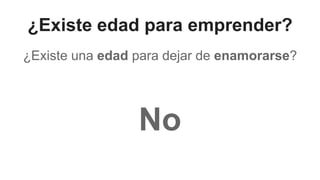 ¿Existe edad para emprender?
¿Existe una edad para dejar de enamorarse?
No
 