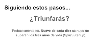 Siguiendo estos pasos...
¿Triunfarás?
Probablemente no. Nueve de cada diez startups no
superan los tres años de vida (Spain Startup)
 
