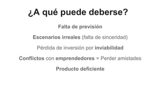 ¿A qué puede deberse?
Falta de previsión
Escenarios irreales (falta de sinceridad)
Pérdida de inversión por inviabilidad
Conflictos con emprendedores = Perder amistades
Producto deficiente
 