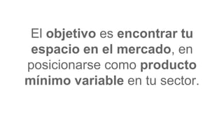 El objetivo es encontrar tu
espacio en el mercado, en
posicionarse como producto
mínimo variable en tu sector.
 