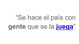 “Se hace el país con
gente que se la juega”
 