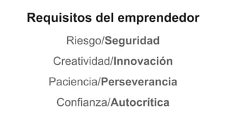 Requisitos del emprendedor
Riesgo/Seguridad
Creatividad/Innovación
Paciencia/Perseverancia
Confianza/Autocrítica
 