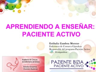 APRENDIENDO A ENSEÑAR:
PACIENTE ACTIVO
Estibaliz Gamboa Moreno
Enfermera de Comarca Gipuzkoa
Responsable del programa Paciente Activo
@estigamboa

 