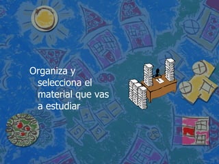     Or ganiza y selecciona el material que vas a estudiar 