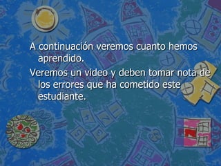 A continuación veremos cuanto hemos aprendido. Veremos un video y deben tomar nota de los errores que ha cometido este estudiante. 
