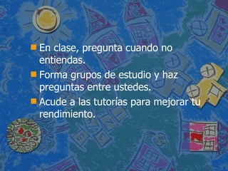 En clase, pregunta cuando no entiendas. Forma grupos de estudio y ha z  preguntas entre  ustedes . Acude a las tutorías para mejorar tu rendimiento. 