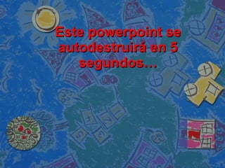 Este powerpoint se autodestruirá en 5 segundos… 
